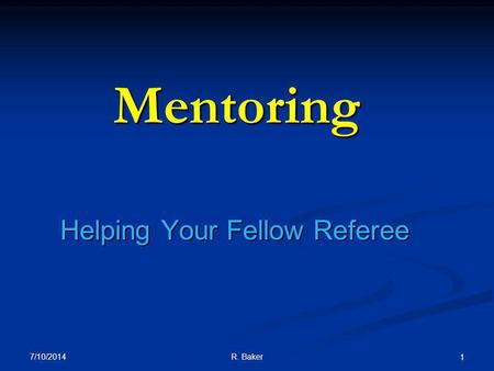 7/10/2014 R. Baker 1 Mentoring Helping Your Fellow Referee.
