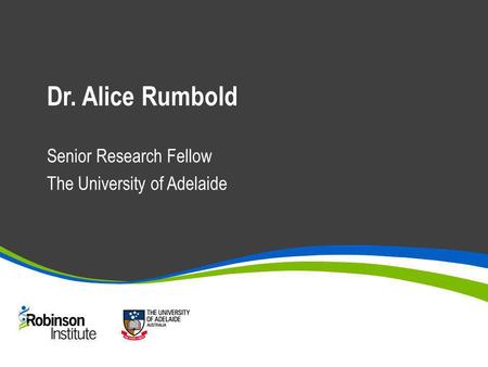 Dr. Alice Rumbold Senior Research Fellow The University of Adelaide.