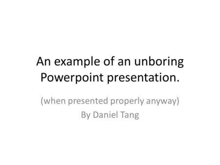 An example of an unboring Powerpoint presentation. (when presented properly anyway) By Daniel Tang.