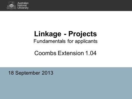 Linkage - Projects Fundamentals for applicants Coombs Extension 1.04 18 September 2013.