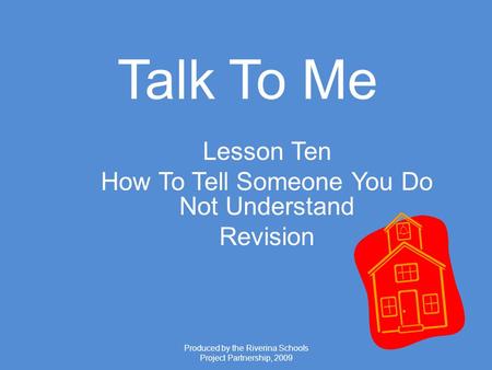 Produced by the Riverina Schools Project Partnership, 2009 Talk To Me Lesson Ten How To Tell Someone You Do Not Understand Revision.
