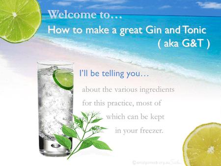 I’ll be telling you… about the various ingredients for this practice, most of which can be kept in your freezer. Welcome to… How to make a great Gin and.
