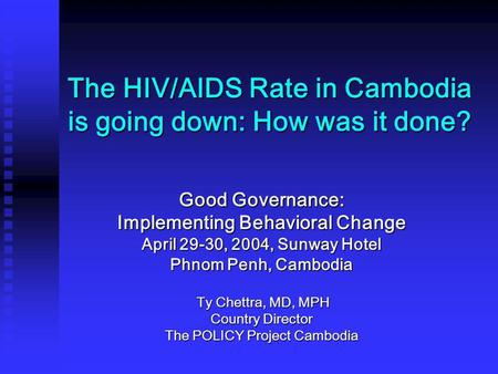 The HIV/AIDS Rate in Cambodia is going down: How was it done? Good Governance: Implementing Behavioral Change April 29-30, 2004, Sunway Hotel Phnom Penh,