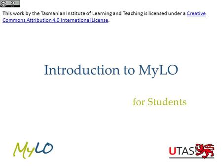 Introduction to MyLO for Students This work by the Tasmanian Institute of Learning and Teaching is licensed under a Creative Commons Attribution 4.0 International.
