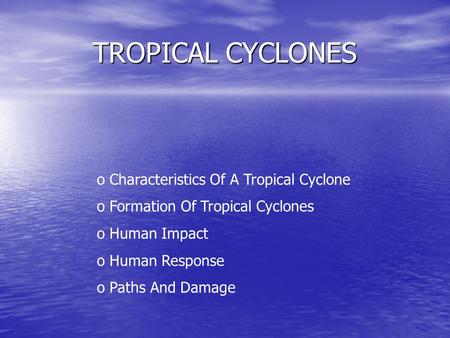 TROPICAL CYCLONES o Characteristics Of A Tropical Cyclone o Formation Of Tropical Cyclones o Human Impact uman Response o Paths And Damage.