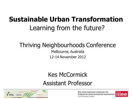 Sustainable Urban Transformation Learning from the future? Thriving Neighbourhoods Conference Melbourne, Australia 12-14 November 2012 Kes McCormick Assistant.