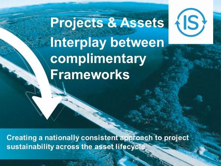 Projects & Assets Interplay between complimentary Frameworks Creating a nationally consistent approach to project sustainability across the asset lifecycle.