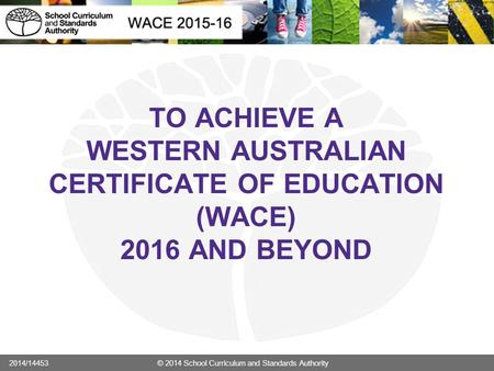 TO ACHIEVE A WESTERN AUSTRALIAN CERTIFICATE OF EDUCATION (WACE) 2016 AND BEYOND 2014/14453	 		© 2014 School Curriculum and Standards Authority.