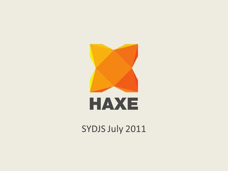 SYDJS July 2011. What is HaXe? Multi-platform language Open source (www.haxe.org) Community driven Version 2.07 (around since 2005) Single syntax for.