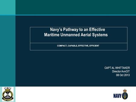 Navy’s Pathway to an Effective Maritime Unmanned Aerial Systems COMPACT, CAPABLE, EFFECTIVE, EFFICIENT CAPT AL WHITTAKER Director AvnCIT 08 Oct 2013.