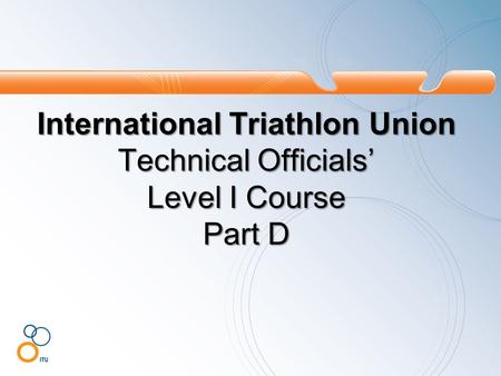 International Triathlon Union Technical Officials’ Level I Course Part D.