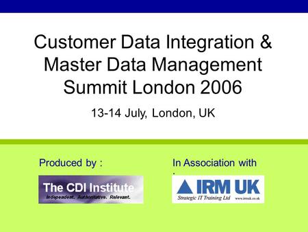 Produced by :In Association with : Customer Data Integration & Master Data Management Summit London 2006 13-14 July, London, UK.