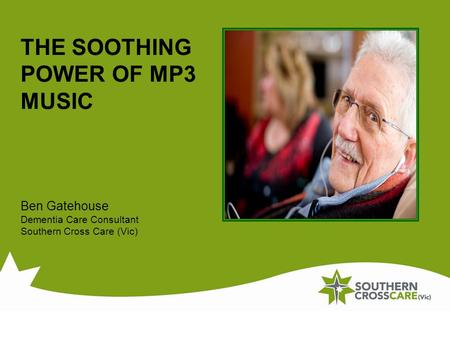 THE SOOTHING POWER OF MP3 MUSIC Ben Gatehouse Dementia Care Consultant Southern Cross Care (Vic)