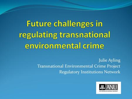 Julie Ayling Transnational Environmental Crime Project Regulatory Institutions Network.