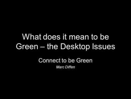 What does it mean to be Green – the Desktop Issues Connect to be Green Marc Diffen.