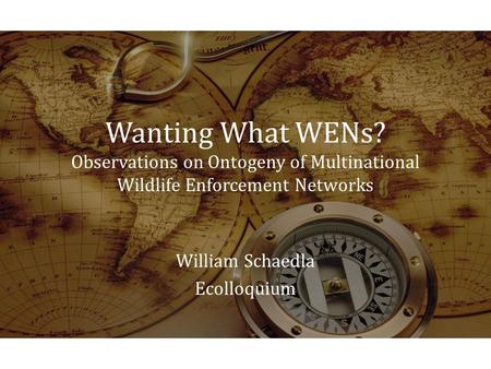 Wanting What WENs? Observations on Ontogeny of Multinational Wildlife Enforcement Networks William Schaedla Ecolloquium.