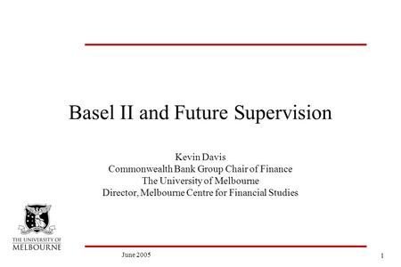 1 June 2005 Basel II and Future Supervision Kevin Davis Commonwealth Bank Group Chair of Finance The University of Melbourne Director, Melbourne Centre.