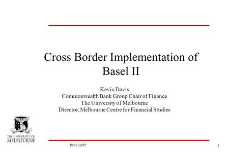 1 June 2005 Cross Border Implementation of Basel II Kevin Davis Commonwealth Bank Group Chair of Finance The University of Melbourne Director, Melbourne.