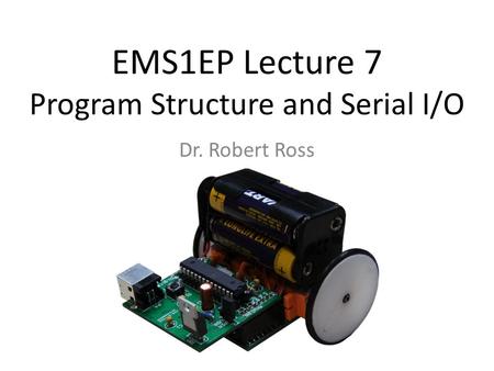 EMS1EP Lecture 7 Program Structure and Serial I/O Dr. Robert Ross.