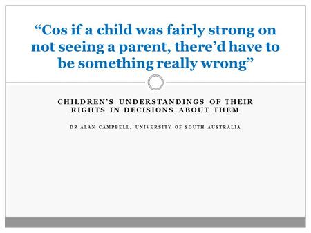 CHILDREN’S UNDERSTANDINGS OF THEIR RIGHTS IN DECISIONS ABOUT THEM DR ALAN CAMPBELL, UNIVERSITY OF SOUTH AUSTRALIA “Cos if a child was fairly strong on.