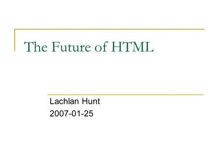 The Future of HTML Lachlan Hunt 2007-01-25. HTML Timeline vs. HTML 1.0 SGML RFC 1866 199019951997 1999 20001998199620012002 XHTML 2.0 Begins…