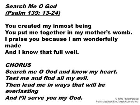 Search Me O God (Psalm 139: 13-24) You created my inmost being You put me together in my mother’s womb. I praise you because I am wonderfully made And.