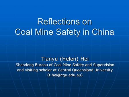Reflections on Coal Mine Safety in China Tianyu (Helen) Hei Shandong Bureau of Coal Mine Safety and Supervision and visiting scholar at Central Queensland.