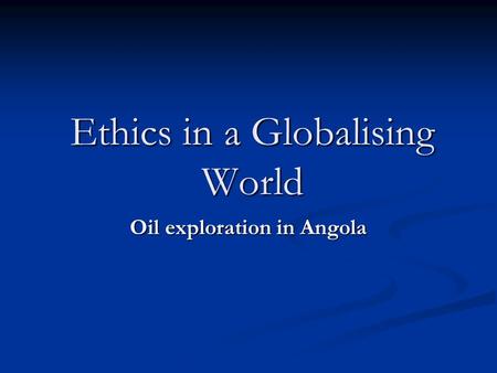 Ethics in a Globalising World Oil exploration in Angola.