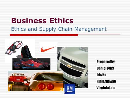 Business Ethics Ethics and Supply Chain Management Prepared by: Daniel Jolly Iris Hu Rini Ernawati Virginia Lam.