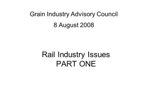 Rail Industry Issues PART ONE Grain Industry Advisory Council 8 August 2008.