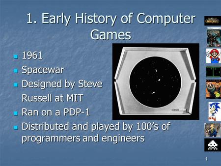 1 1. Early History of Computer Games 1961 1961 Spacewar Spacewar Designed by Steve Designed by Steve Russell at MIT Ran on a PDP-1 Ran on a PDP-1 Distributed.