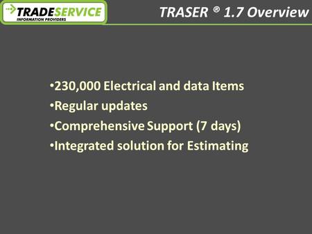 TRASER ® 1.7 Overview 230,000 Electrical and data Items Regular updates Comprehensive Support (7 days) Integrated solution for Estimating.