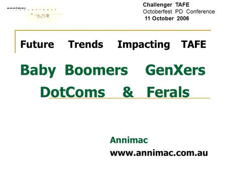 Future Trends Impacting TAFE Baby Boomers GenXers DotComs & Ferals Annimac www.annimac.com.au Challenger TAFE Octoberfest PD Conference 11 October 2006.
