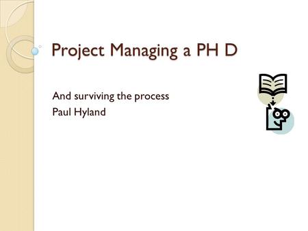 Project Managing a PH D And surviving the process Paul Hyland.