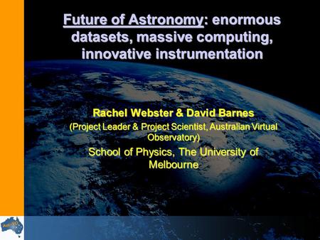 Future of Astronomy: enormous datasets, massive computing, innovative instrumentation Rachel Webster & David Barnes (Project Leader & Project Scientist,