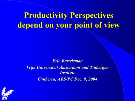 Productivity Perspectives depend on your point of view Eric Bartelsman Vrije Universiteit Amsterdam and Tinbergen Institute Canberra, ABS/PC Dec. 9, 2004.