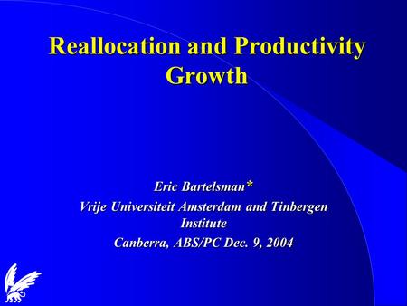 Reallocation and Productivity Growth Eric Bartelsman * Vrije Universiteit Amsterdam and Tinbergen Institute Canberra, ABS/PC Dec. 9, 2004.