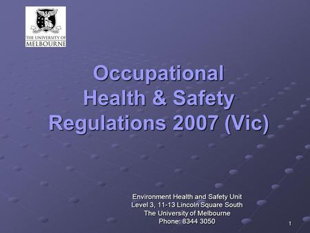 1 Occupational Health & Safety Regulations 2007 (Vic) Environment Health and Safety Unit Level 3, 11-13 Lincoln Square South The University of Melbourne.