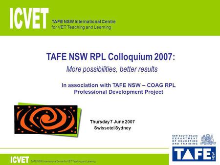TAFE NSW International Centre for VET Teaching and Learning TAFE NSW RPL Colloquium 2007: More possibilities, better results Thursday 7 June 2007 Swissotel.