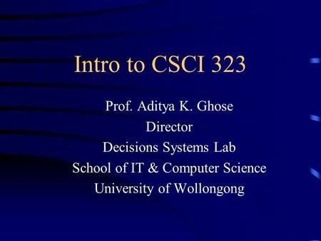 Intro to CSCI 323 Prof. Aditya K. Ghose Director Decisions Systems Lab School of IT & Computer Science University of Wollongong.