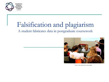 Falsification and plagiarism A student fabricates data in postgraduate coursework These university students have provided a release.