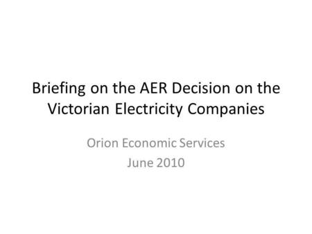 Briefing on the AER Decision on the Victorian Electricity Companies Orion Economic Services June 2010.
