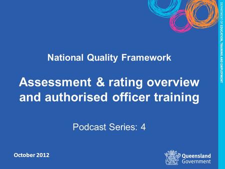 October 2012 National Quality Framework Assessment & rating overview and authorised officer training Podcast Series: 4.