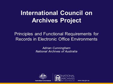 International Council on Archives Project Principles and Functional Requirements for Records in Electronic Office Environments Adrian Cunningham National.