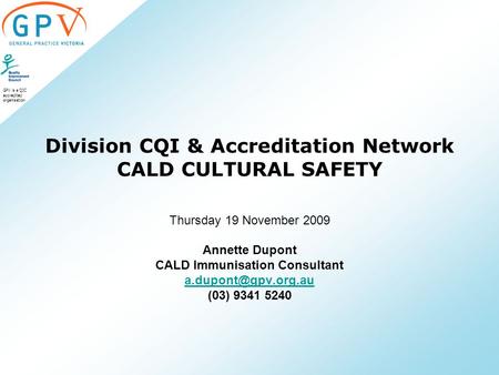 GPV is a QIC accredited organisation Division CQI & Accreditation Network CALD CULTURAL SAFETY Thursday 19 November 2009 Annette Dupont CALD Immunisation.