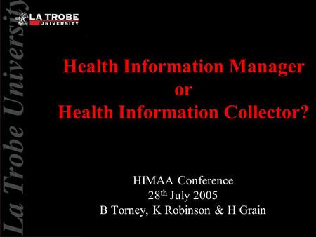 Health Information Manager or Health Information Collector? HIMAA Conference 28 th July 2005 B Torney, K Robinson & H Grain.