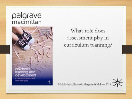 What role does assessment play in curriculum planning? © McLachlan, Edwards, Margrain & McLean 2013.