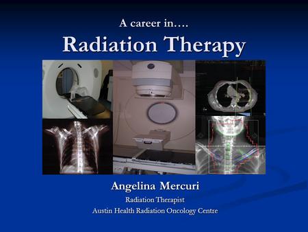A career in…. Radiation Therapy Angelina Mercuri Radiation Therapist Austin Health Radiation Oncology Centre.