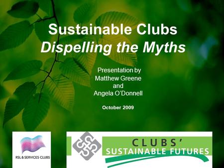 Presentation by Matthew Greene and Angela O’Donnell October 2009 Sustainable Clubs Dispelling the Myths.