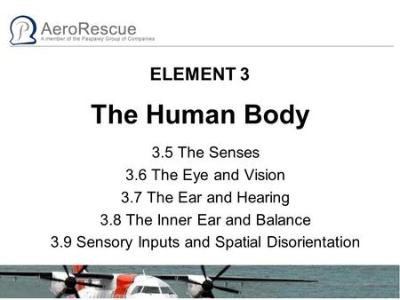 ELEMENT 3 The Human Body 3.5 The Senses 3.6 The Eye and Vision 3.7 The Ear and Hearing 3.8 The Inner Ear and Balance 3.9 Sensory Inputs and Spatial Disorientation.
